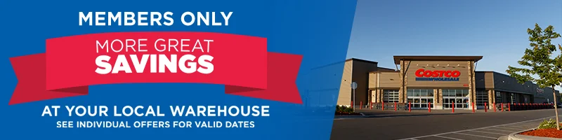 Members only. More Great Savings at your local warehouse. See individual offrers for Valid Dates  View All Savings.