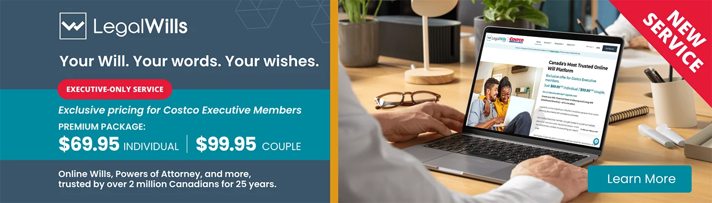 Your will. Your words. Your wishes. Executive-only Service. Exclusive pricing for Costco Executive Members. Premium package: $69.95 Individual. $99.95 Couple. Online Wills, Powers Of Attorney, and more, trusted by over 2 million Canadians for 25 years. Learn more.