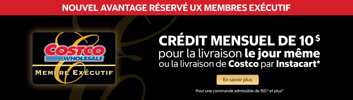 AVANTAGE RÉSERVÉ AUX MEMBRES EXECUTIF  CRÉDIT MENSUEL DE 10$ pour la livraison le jour meme ou la livraison de Costco par Instacart*  En savoir plus  Pour une commande admissible de 150$ et plus*