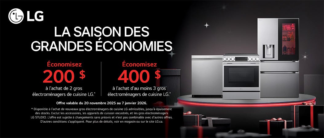 LG  LA SAISON DES GRANDES ECONOMIES Économisez 200 $ à l'achat de 2 gros électroménagers de cuisine LG .* Économisez 400 $ à l'achat d'au moins 3 gros électroménagers de cuisine LG .*  Offre valable du 20 novembre 2025 au 7 janvier 2026.  * Disponible à l'achat de nouveaux gros électroménagers de cuisine LG admissibles, jusqu'à épuisement des stocks. Exclut les accessoires, les appareils de cuisson encastres, et les gros electromenagers LG STUDIO. L'offre est sujette à changements sans préavis et n'est pas combinable avec d'autres offres. D'autres conditions s'appliquent. Pour plus de details, voir en magasin ou sur le site LG.ca.