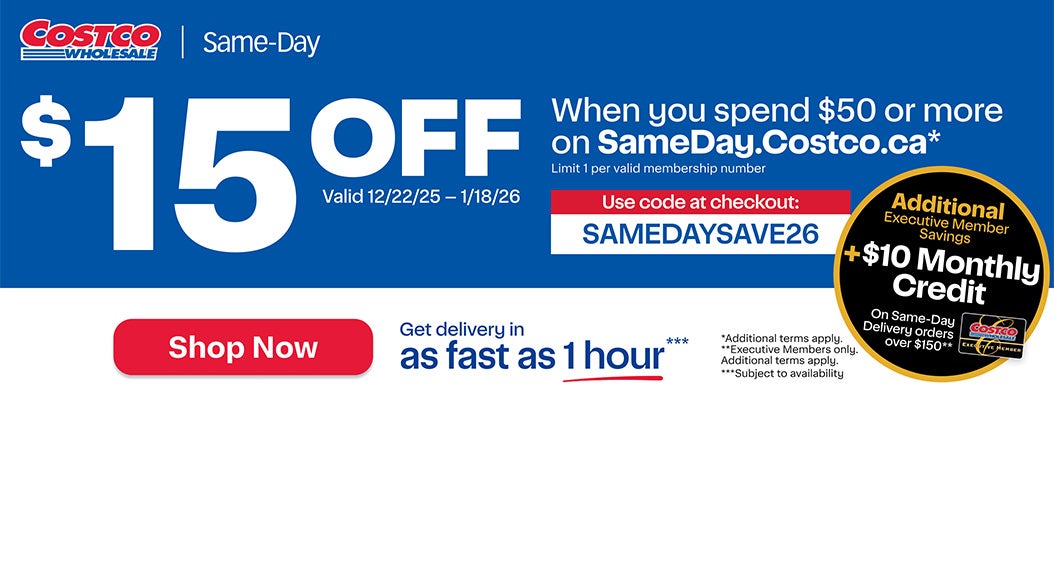 $15 OFF when you spend $50 or more on SameDay.Costco.ca.* Limit 1 per valid membership number. Use code at checkout: SAMEDAYSAVE26. Valid 12/22/25 - 1/18/26. Additional Executive Member Savings +$10 Monthly Credit on Same-Day Delivery orders over $150.** Get delivery in as fast as 1 hour, subject to availability. Shop Now. *Additional terms apply. **Executive Members only Additional terms apply.