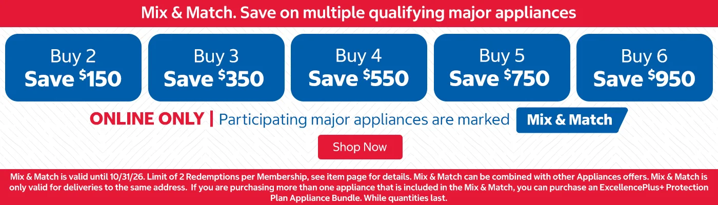 "Mix & Match. Save on multiple qualifying major appliances. ONLINE ONLY | Participating major appliances are marked Mix & Match  Buy 2 Save $150 Buy 3 Save $350 Buy 4 Save $550 Buy 5 Save $750 Buy 6 Save $950  Mix & Match is valid until 10/31/26. Limit of 2 Redemptions per Membership, see item page for details. Mix & Match can be combined with other Appliances offers. Mix & Match is only valid for deliveries to the same address. If you are purchasing more than one appliance that is included in the Mix & Match, you can purchase an ExcellencePlus+ Protection Plan Appliance Bundle. While quantities last. "