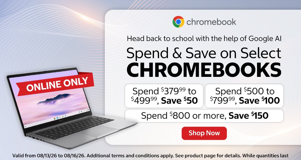 Spend & Save on Select CHROMEBOOKS.  Spend $379.99 to $499.99, Save $50. Spend $500 to $799.99, Save $100. Spend $800 or more, Save $150.  Valid from 08/13/26 to 08/16/26. Additional terms and conditions apply. See product page for details. While quantities last. Online only. Shop Now.
