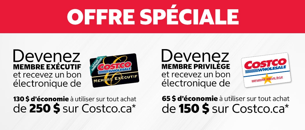 OFFRE SPÉCIALE. Devenez MEMBRE EXÉCUTIF et recevez un bon électronique de 130 $ d’économie à utiliser sur tout achat de 250 $ sur Costco.ca. Devenez MEMBRE PRIVILÈGE et recevez un bon électronique de 65 $ d’économie à utiliser sur tout achat de 150 $ sur Costco.ca.