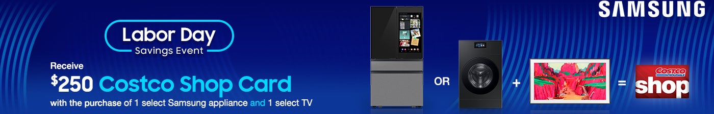 Labor Day Savings Event. Receive $250 Costco Shop Card with the purchase of 1 select Samsung appliances and 1 select TV