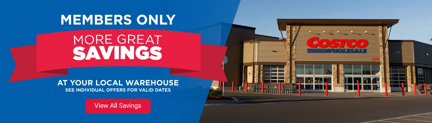 Members only. More Great Savings at your local warehouse. See individual offrers for Valid Dates  View All Savings.