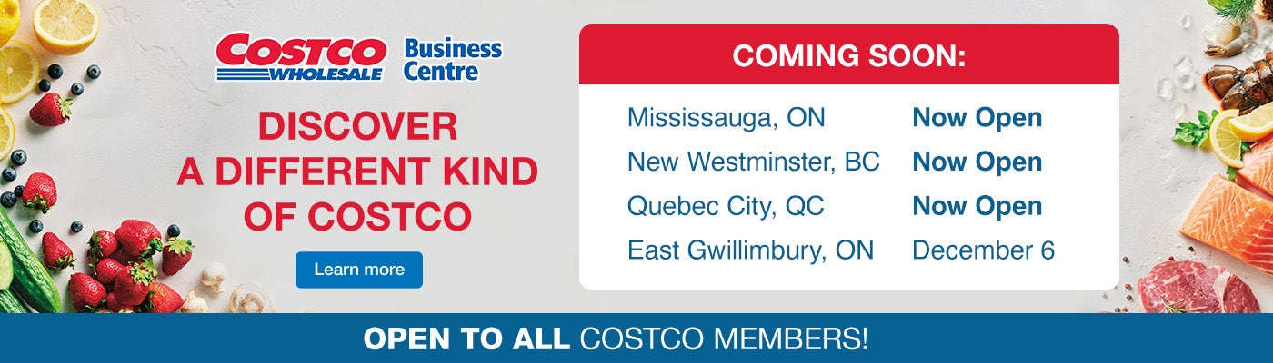 Discover a different kind of Costco Coming Soon  Mississauga, ON October 28 New Westminster, BC November 14 Quebec City, QC December 5  East Gwillimbury, ON December 6  Open to all Costco Members! Learn More