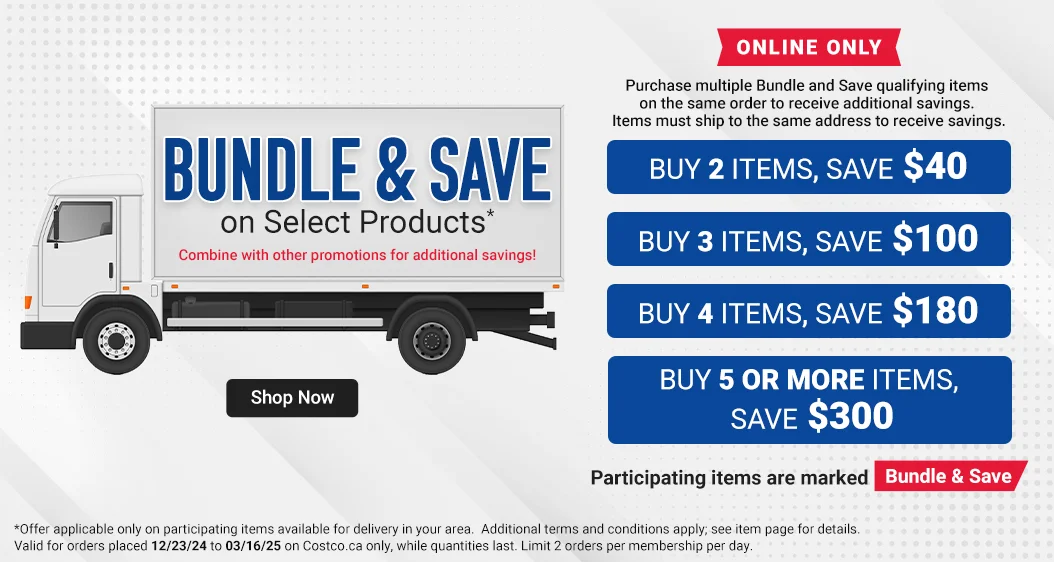 Bundle & Save on Select Products*. Combine with other promotions for additional savings! Online Only. Buy 2 items, Save $40. Buy 3 items, Save $100. Buy 4 items, Save $180. Buy 5 or more items, Save $300. Participating items are marked Bundle & Save. * Offer applicable only on participating items available for delivery in your area.  Additional terms and conditions apply; see item page for details. Valid for orders placed 12/23/24 to 03/16/25 on Costco.ca only, while quantities last. Limit 2 orders per membership per day. 