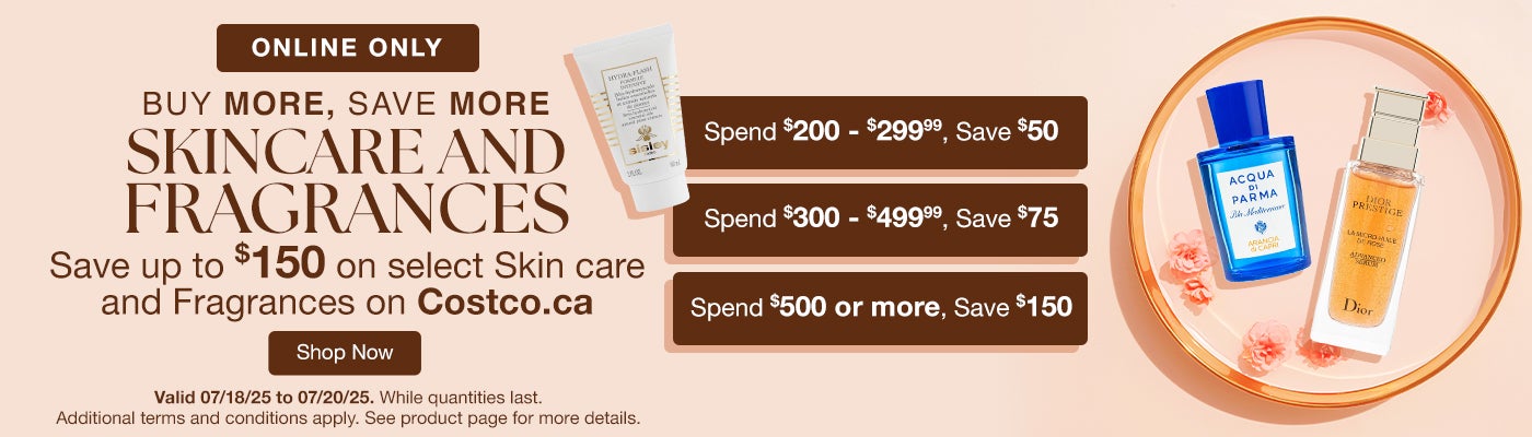 Buy More Save More on Skin care and Fragrances. Save up to $150 on select Skin care and Fragrances on costco.ca. Spend $200 - $299.99, Save $50. Spend $300 - $499.99, Save $75. Spend $500 or more, Save $150. Valid 07/18/25 to 07/20/25. While quantities last. Shop Now. Online Only. While quantities last. Additional terms and conditions apply. See product page for more details.