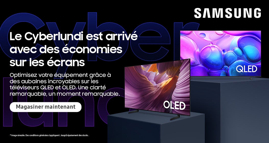 SAMSUNG  Le Cyberlundi est arrive avec SAMSUNG des economies sur les écrans  Optimisez votre equipement grace des aubaines incroyables sur les televiseurs QLED et OLED. Une clarté remarquable, un moment remarquable.  Magasiner maintenant  *Image simulée. Des conditions générales s'appliquent. Jusqu'à épuisement des stocks.