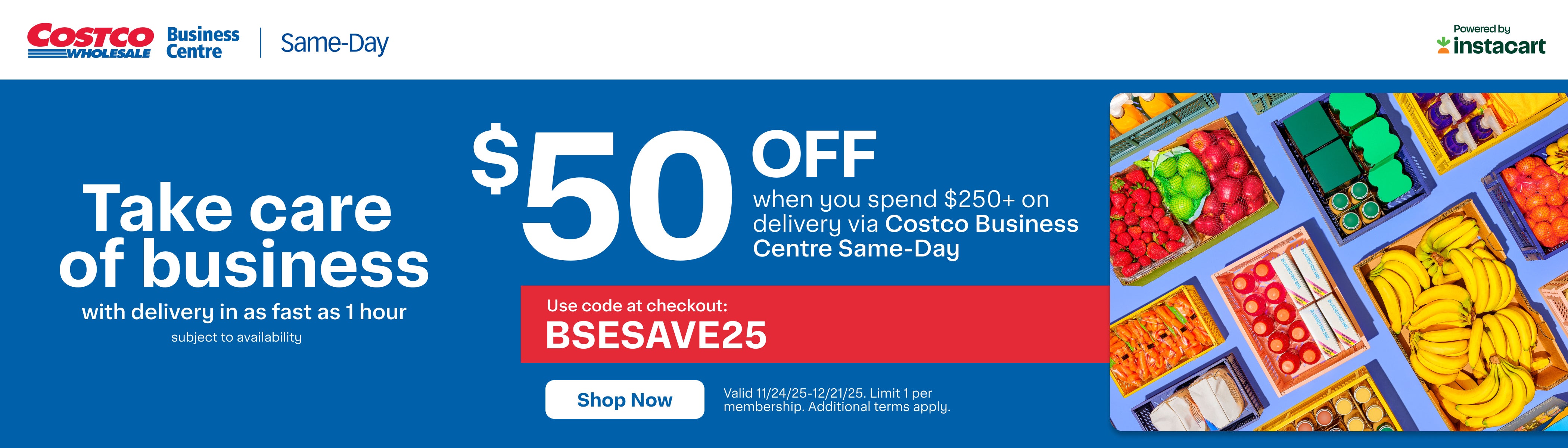 Take care of Business with delivery in as fast as 1 hour subject to availability  $50 off when you spend $250+ on delivery via Costco Business Centre Same-Day Use code at checkout :  BSESAVE25 Shop Now Valid 11/24/25 - 12/21/25. Limit 1 per membership. Additional terms apply 