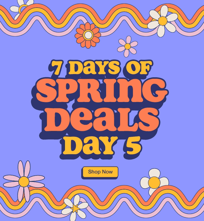 7 Days of Spring Deals. Day 5. While quantities last. Shop Now.