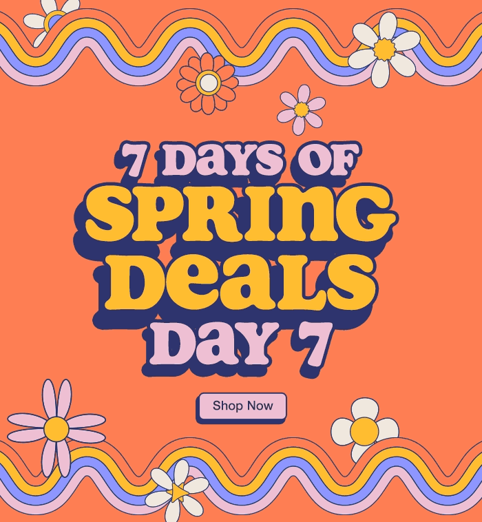 7 Days of Spring Deals. Day 7. While quantities last. Shop Now.