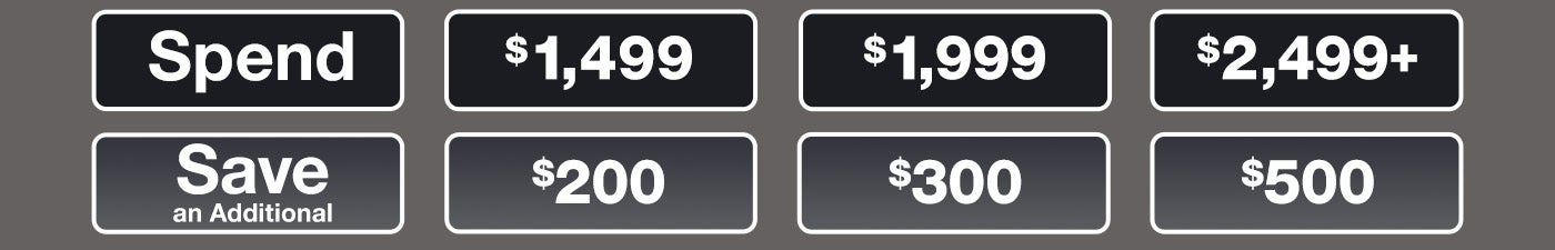 Spend $1,499 and Save an Additional $200; Spend $1,999 and Save an Additional $300; Spend $2,499+ and Save an Additional $500