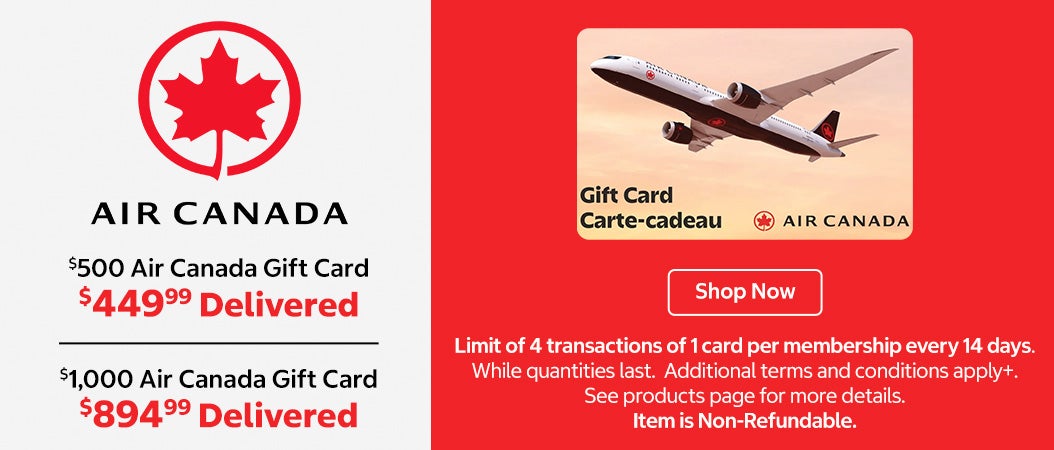 Air Canada. $500 Air Canada Gift Card. $449.99 delivered $1,000 Air Canada Gift Card. $894.99 delivered. Shop Now. Limit of 4 transactions of 1 card per membership every 14 days. While quantities last. Additional terms and conditions apply+. See products page for more details. Item is Non-Refundable.