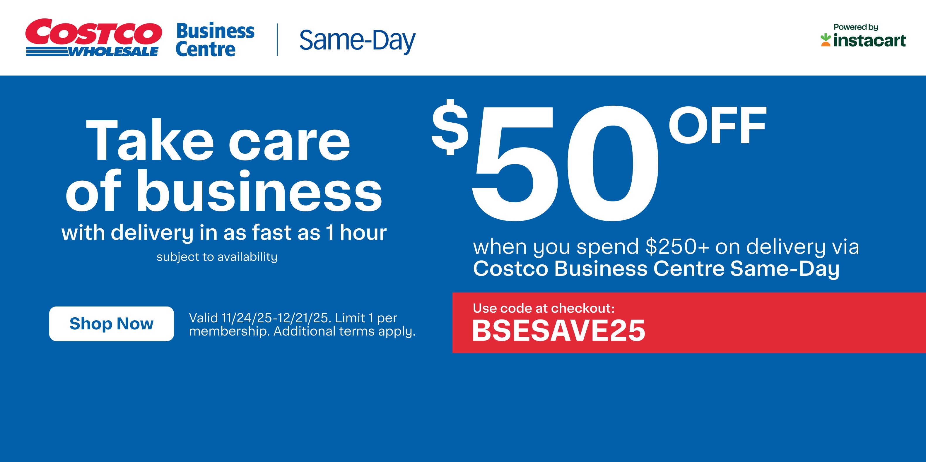 Take care of Business with delivery in as fast as 1 hour subject to availability  $50 off when you spend $250+ on delivery via Costco Business Centre Same-Day Use code at checkout :  BSESAVE25 Shop Now Valid 11/24/25 - 12/21/25. Limit 1 per membership. Additional terms apply 