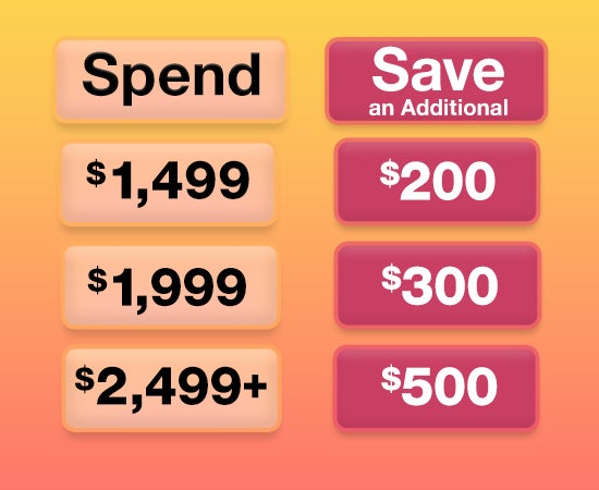 Spend $1,499 - Save an Additional $200, Spend $1,999 - Save an Additional $300, Spend $2,499 - Save an Additional $500