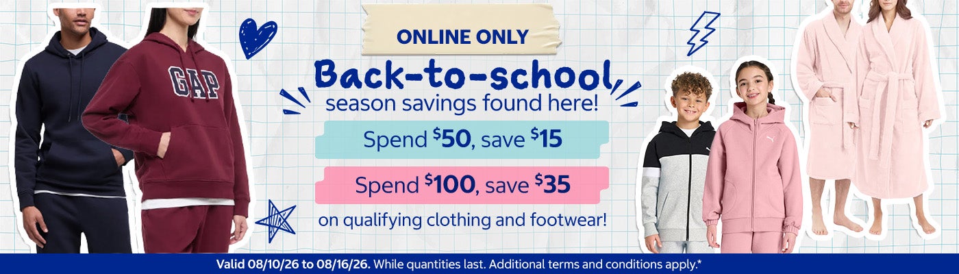 Back-to-school Season Savings Found Here!  Spend $50, save $15 on qualifying clothing and footwear! Spend $100, save $35 on qualifying clothing and footwear!   Valid 08/10/26 to 08/16/26  Shop Now While quantities last  Additional terms and conditions apply*