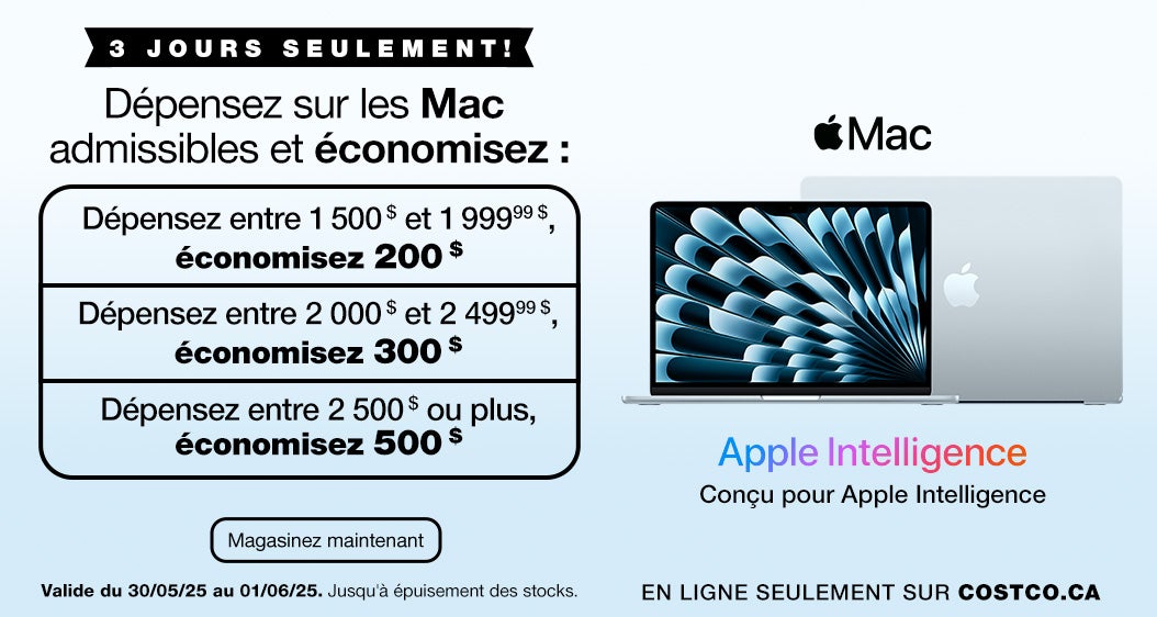 3 JOURS SEULEMENT! Dépensez sur les Mac admissibles et économisez. Dépensez entre 1 500 $ et 1 999,99 $, économisez 200 $. Dépensez entre 2 000 $ et 2 499,99 $, économisez 300 $. Dépensez 2 500 $ ou plus, économisez 500 $. En ligne seulement sur Costco.ca. Valide du 30/05/25 au 01/06/25. Jusqu'à épuisement des stocks. Magasinez maintenant.         