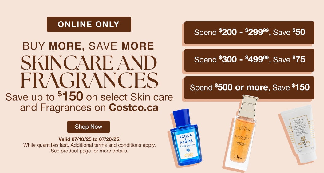 Buy More Save More on Skin care and Fragrances. Save up to $150 on select Skin care and Fragrances on costco.ca. Spend $200 - $299.99, Save $50. Spend $300 - $499.99, Save $75. Spend $500 or more, Save $150. Valid 07/18/25 to 07/20/25. While quantities last. Shop Now. Online Only. While quantities last. Additional terms and conditions apply. See product page for more details.