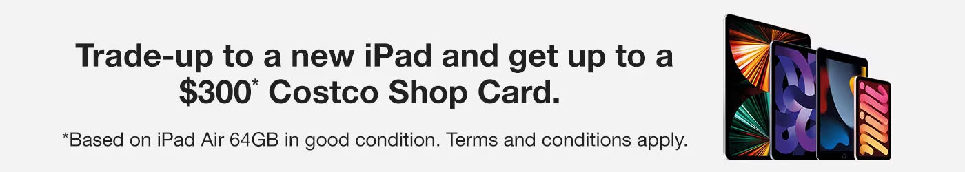 Trade-up to a new iPad and get up to a $300* Costco Shop Card. *Based on iPad Air 64GB in good condition. Terms and conditions apply.