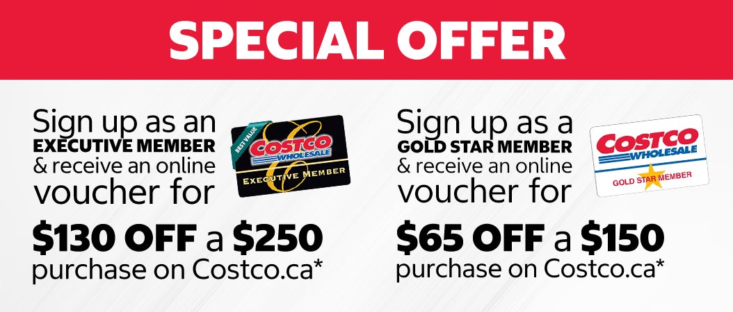 SPECIAL OFFER. Sign up as an EXECUTIVE MEMBER & receive an online voucher for $130 OFF a $250 purchase on Costco.ca. Sign up as a GOLD STAR MEMBER & receive an online voucher for $65 OFF a $150 purchase on Costco.ca.