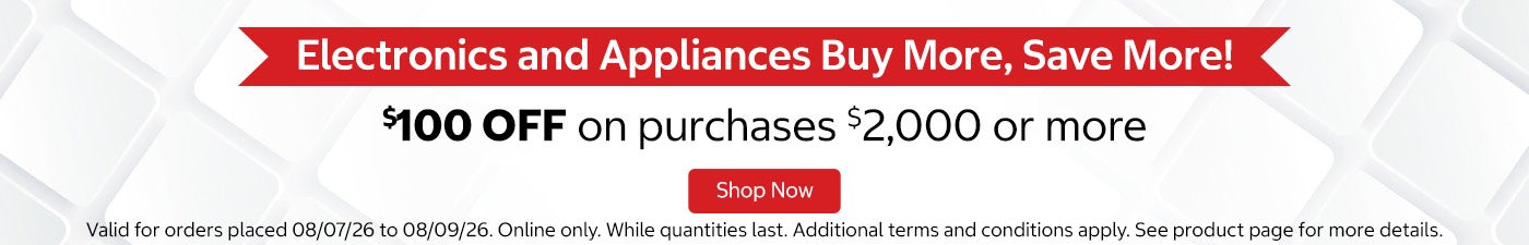 Electronics and Appliances Buy More, Save More! $100 OFF on purchases $2,000 or more. Shop now. Valid for orders placed 08/07/26 to 08/09/26. Online only. While quantities last. Additional terms and conditions apply. See product page for more details.