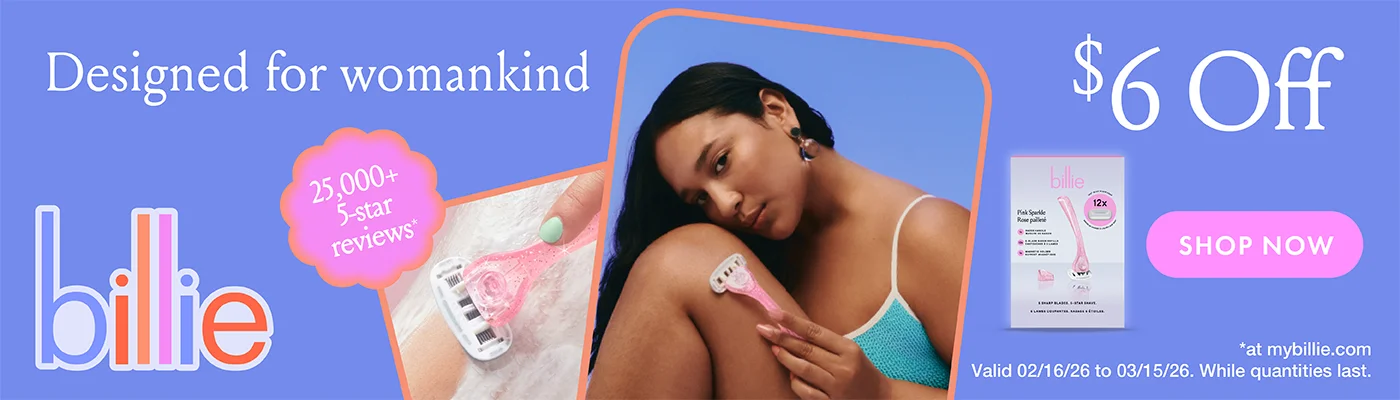 billie. Designed for womankind. 25,000+ 5-star reviews at mybillie.com. $6 Off. Shop now. Valid 02/16/26 to 03/15/26. While quantities last. 