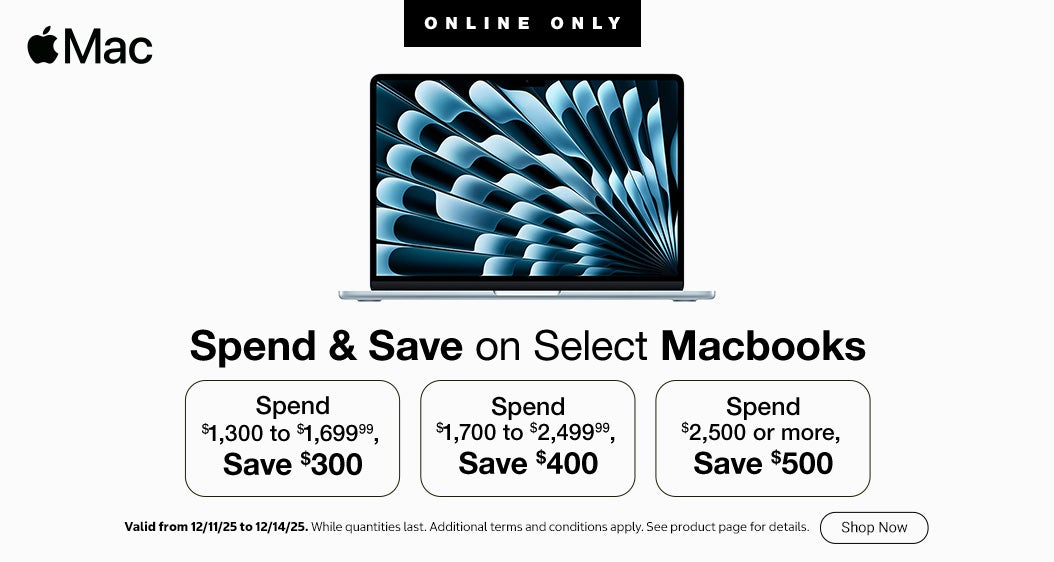 Spend & Save on Select Macbooks  Spend $1,300 to $1,699.99, Save $300 Spend $1,700 to $2,499.99, Save $400 Spend $2,500 or more, Save $500 Valid from 12/11/25 to 12/14/25 Additional terms and conditions apply. See product page for details. While quantities last Online only Shop Now