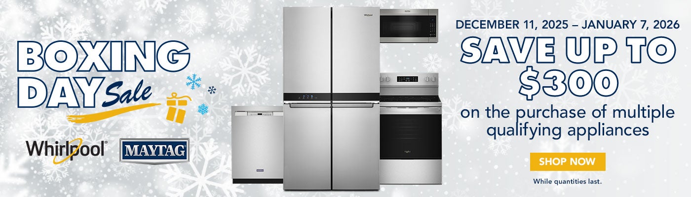 BOXING DAY Sale Whirlpool/Maytag  DECEMBER 11, 2025 - JANUARY 7, 2026  SAVE UP TO $300 on the purchase of multiple qualifying appliances Shop Now While quantities last