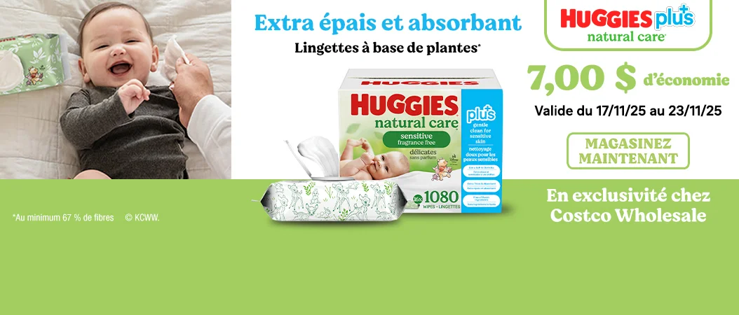 HUGGIES plus natural care   Extra épais et absorbant Lingettes à base de plantes*  En exclusivité chez Costco Wholesale  7,00 $ d'économie Valide du 17/11/25 au 23/11/25 MAGASINEZ MAINTENANT