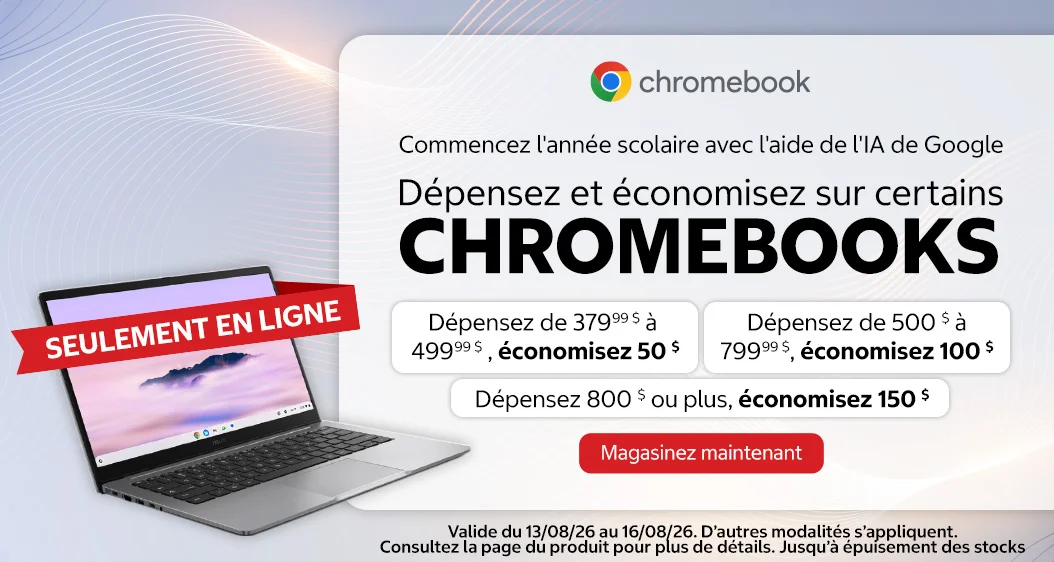 Dépensez et économisez sur certains CHROMEBOOKS. Dépensez de 379,99 $ à 499,99 $ , économisez 50 $. Dépensez de 500 $ à 799,99 $ , économisez 100 $. Dépensez 800 $ ou plus, économisez 150 $.   Valide du 13/08/26 au 16/08/26. D’autres modalités s’appliquent. Consultez la page du produit pour plus de détails. SEULEMENT EN LIGNE. Jusqu’à épuisement des stocks.