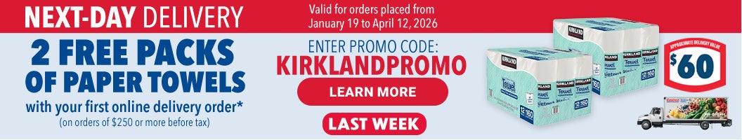 Last Week   NEXT-DAY DELIVERY  2 FREE PACKS OF PAPER TOWELS  with your first online delivery order* (on orders of $250 or more before tax)  LEARN MORE  ENTER PROMO CODE : KIRKLANDPROMO  Valid for orders placed from January 19 to April 12, 2026