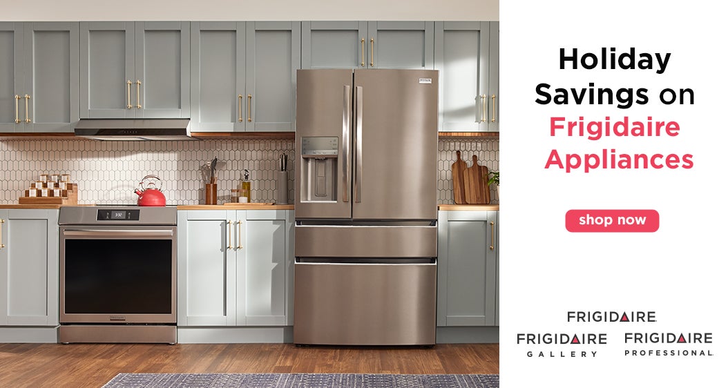 Holidays Savings on Frigidaire Appliances  Shop Now  FRIGIDAIRE FRIGIDAIRE GALLERY FRIGIDAIRE PROFESSIONAL