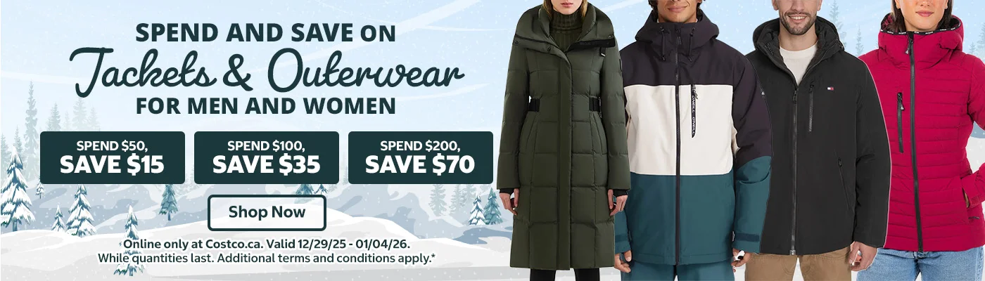 Spend and Save on Jackets & Outerwear for Men and Women   Shop and Save   Spend $50, save $15 on jackets and outerwear for men and women Spend $100, save $35 on jackets and outerwear for men and women Spend $200, save $70 on jackets and outerwear for men and women   Online only at Costco.ca   Shop Now   Valid 12/29/25 - 01/04/26| While quantities last. Additional terms and conditions apply.*