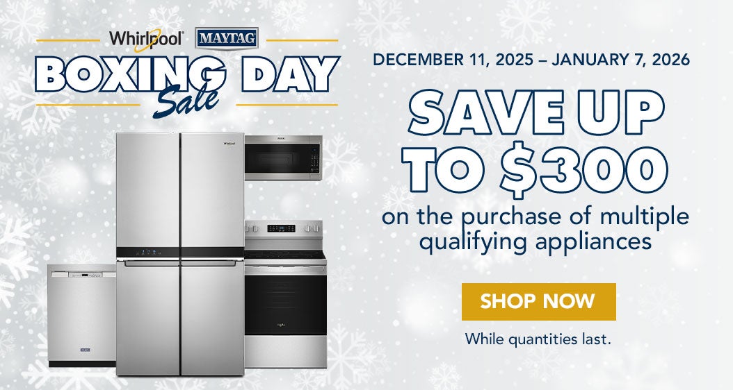 BOXING DAY Sale Whirlpool/Maytag  DECEMBER 11, 2025 - JANUARY 7, 2026  SAVE UP TO $300 on the purchase of multiple qualifying appliances Shop Now While quantities last