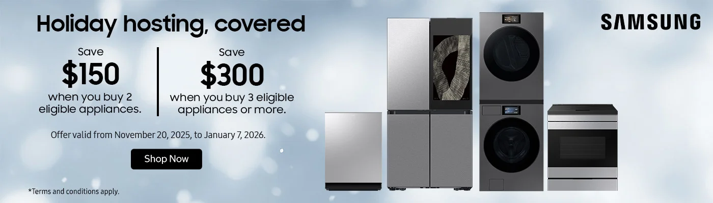 SAMSUNG Holiday hosting, covered  Save $150 when you buy 2 eligible appliances.  Save $300 when you buy 3 eligible appliances or more.  Offer valid from November 20, 2025, to January 7, 2026.  Shop Now.  *Terms and conditions apply.
