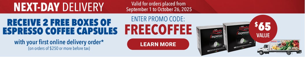 Next-Day Delivery  Receive 2 Free boxes of Espresso Coffee Capsules with your first online delivery order* (On orders of $250 or more before tax)  Learn More  Enter Promo Code :  FREECOFFEE Valid for orders placed from September 1 to October 26, 2025 