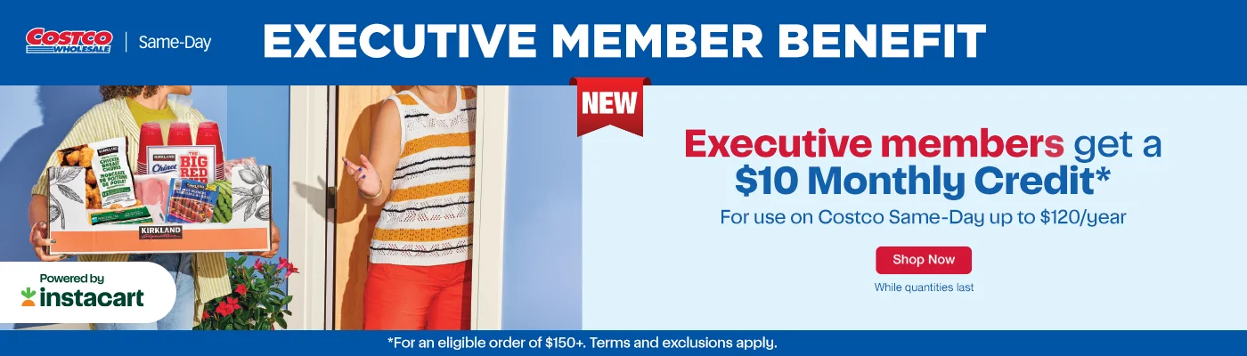 EXECUTIVE MEMBER BENEFIT  NEW Executive members get a $10 Monthly Credit* For use on Costco Same-Day up to $120/year  Shop Now While quantities last.  *For an eligible order of $150+. Terms and exclusions apply.