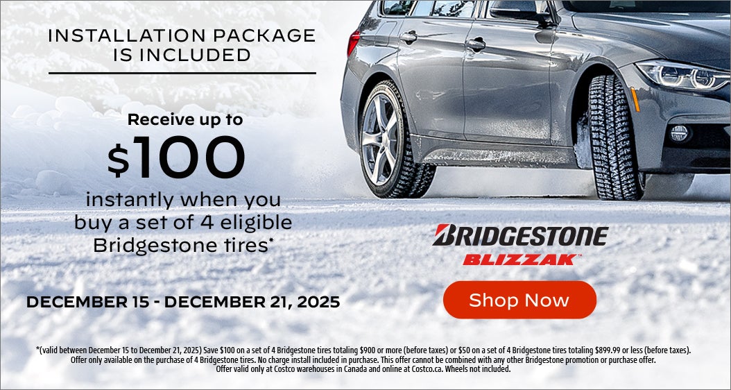 INSTALLATION PACKAGE IS INCLUDED Receive up to $100 instantly when you buy a set of 4 eligible Bridgestone tires*  DECEMBER 15 - DECEMBER 21, 2025  *(valid between December 15 to December 21, 2025) Save $100 on a set of 4 Bridgestone tires totaling $900 or more (before taxes) or $50 on a set of 4 Bridgestone tires totaling $899.99 or less (before taxes). Offer only available on the purchase of 4 Bridgestone tires. No charge install included in purchase. This offer cannot be combined with any other Bridgestone promotion or purchase offer. Offer valid only at Costco warehouses in Canada and online at Costco.ca. Wheels not included.  Shop Now