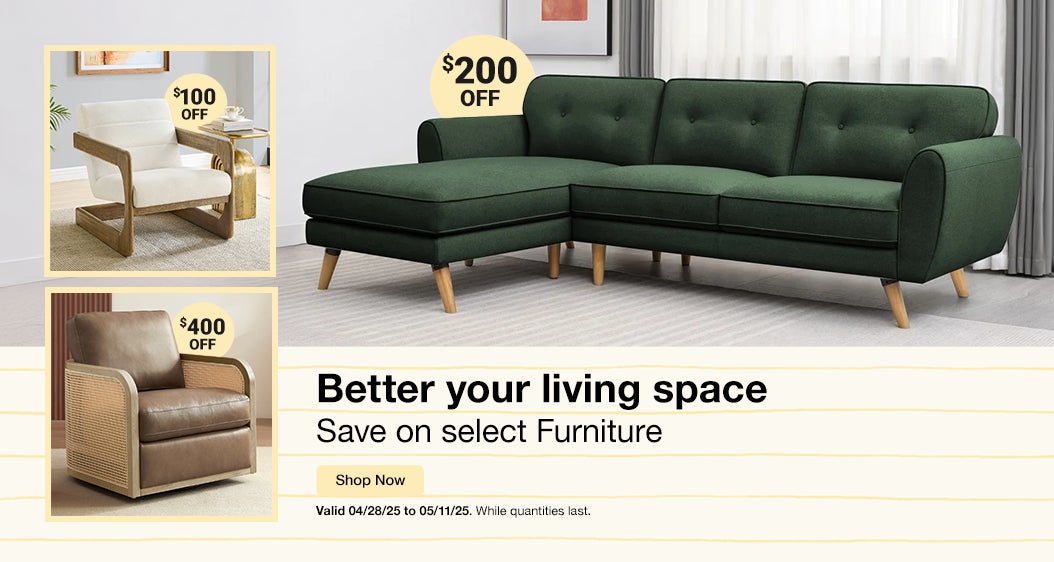 Better your living space. Save on select furniture. Valid 04/28/25 to 05/11/25. While quantities last. Shop Now. 