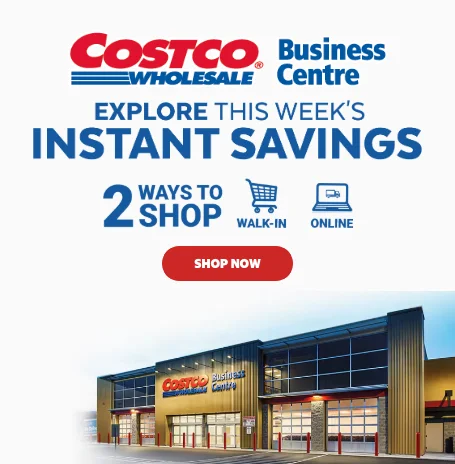 Costco Business Centre. Explore this week's Instant savings. 2 ways to shop. Walk in. Online. Shop Now.