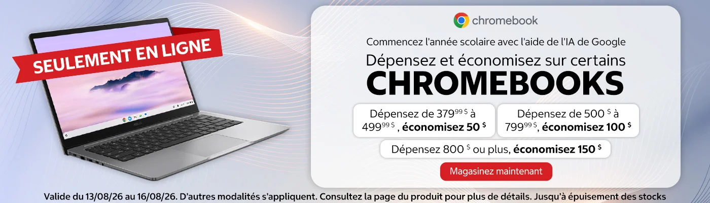 Dépensez et économisez sur certains CHROMEBOOKS. Dépensez de 379,99 $ à 499,99 $ , économisez 50 $. Dépensez de 500 $ à 799,99 $ , économisez 100 $. Dépensez 800 $ ou plus, économisez 150 $.   Valide du 13/08/26 au 16/08/26. D’autres modalités s’appliquent. Consultez la page du produit pour plus de détails. SEULEMENT EN LIGNE. Jusqu’à épuisement des stocks.