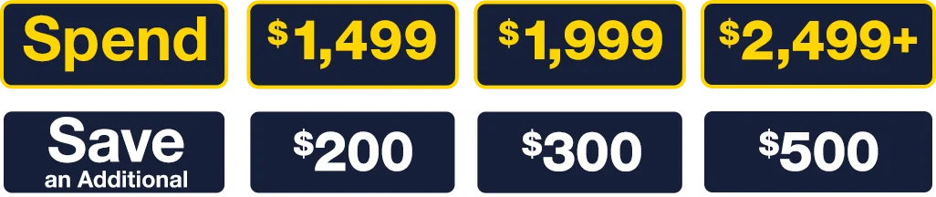 Spend $1,499 and Save an Additional $200; Spend $1,999 and Save an Additional $300; Spend $2,499+ and Save an Additional $500