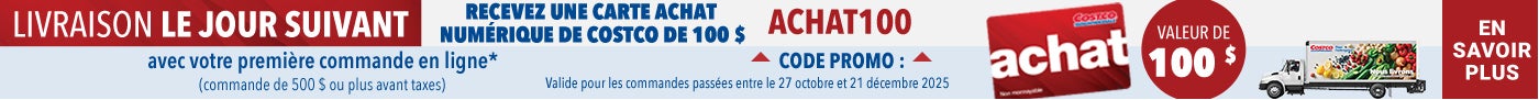 Livraison le jour suivant  Recevez une carte achat numerique de Costco de 100 $  avec votre premiere commande en ligne (commande de 500 $ ou plus avant taxes) EN SAVOIR PLUS  CODE PROMO  ACHAT100 Valide pour les commandes passees entre le 27 octobre et 21 decembre 2025
