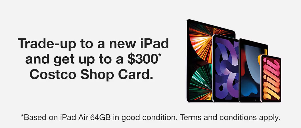 Trade-up to a new iPad and get up to a $300* Costco Shop Card. *Based on iPad Air 64GB in good condition. Terms and conditions apply.
