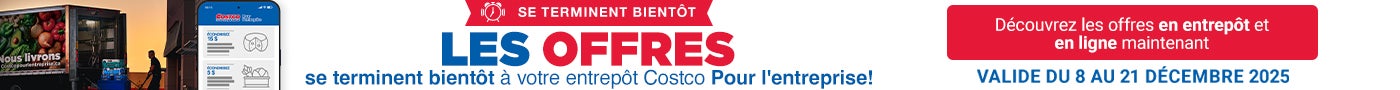 SE TERMINENT BIENTÔT Les offres se terminent bientôt à votre entrepôt Costco Pour l'enteprise! Découvrez les offres en entrepôt et en ligne maintenant Valide du 8 au 21 Decembre 2025