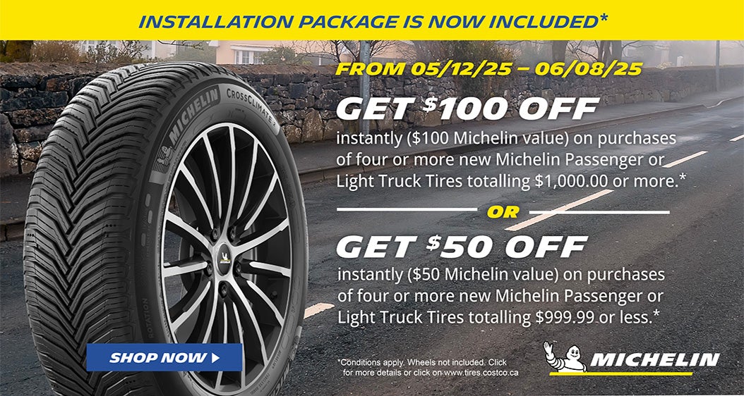 Michelin. Installation Package is now Included.* From 05/12/25 - 06/08/25. Get $100 OFF Instantly ($100 Michelin value) on purchases of four or more new Michelin passenger or light truck tires totalling $1,000.00 or more.* OR Get $50 OFF Instantly ($50 Michelin value) on purchases of four or more new Michelin passenger or light truck tires totalling $999.99 or less.* *Conditions apply. Wheels not included. Click for more details.