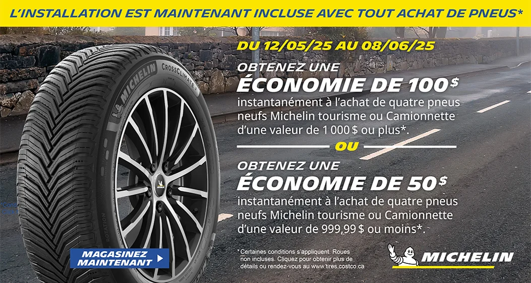 Michelin. L'installation est maintenant incluse avec tout achat de pneus.* Du 12/05/25 au 08/06/25. OBTENEZ UNE ÉCONOMIE DE 100 $ instantanément à l'achat de quatre pneus neufs Michelin tourisme ou camionnette d'une valeur de 1 000 $ ou plus.* OU OBTENEZ UNE ÉCONOMIE DE 50 $ instantanément à l'achat de quatre pneus neufs Michelin tourisme ou camionnette d'une valeur de 999,99 $ ou plus.* *Certaines conditions s'appliquent, Roues non incluses. Cliquez pour obtenir plus de détails.