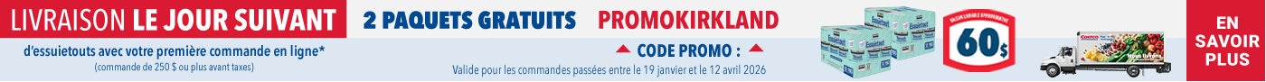 LIVRAISON LE JOUR SUIVANT 2 PAQUETS GRATUITS d'essuietouts evec votre premiere commande en ligne* (commande de 250 $ ou plus avant taxes) EN SAVOIR PLUS   CODE PROMO : PROMOKIRKLAND Valide pour les commandes passees entre le 19 janvier et le 12 avril 2026